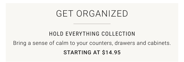 Get organized - Hold Everything Collection Starting at $14.95