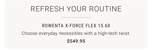 REFRESH YOUR ROUTINE Rowenta X-Force Flex 15.60 $549.95