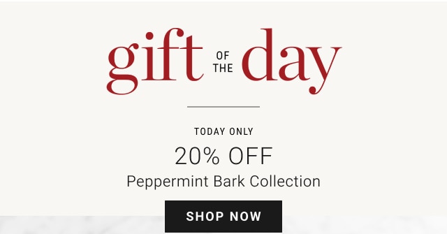 gift of the day - 20% Off Peppermint Bark Collection - SHOP NOW