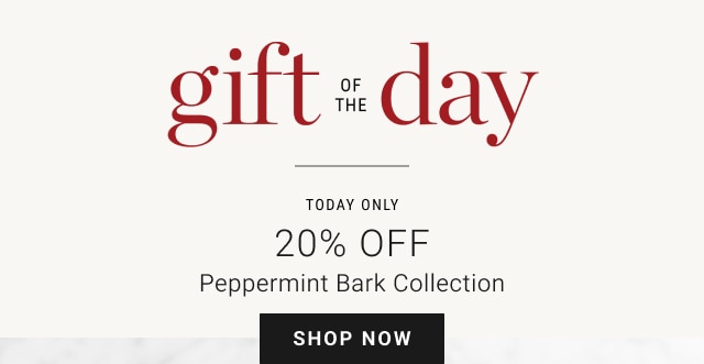 Gift of the Day Today only. 20% Off. Peppermint Bark Collection. SHOP NOW.