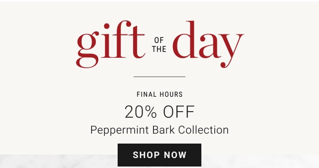 gift of the day - 20% Off - Peppermint Bark Collection - SHOP NOW