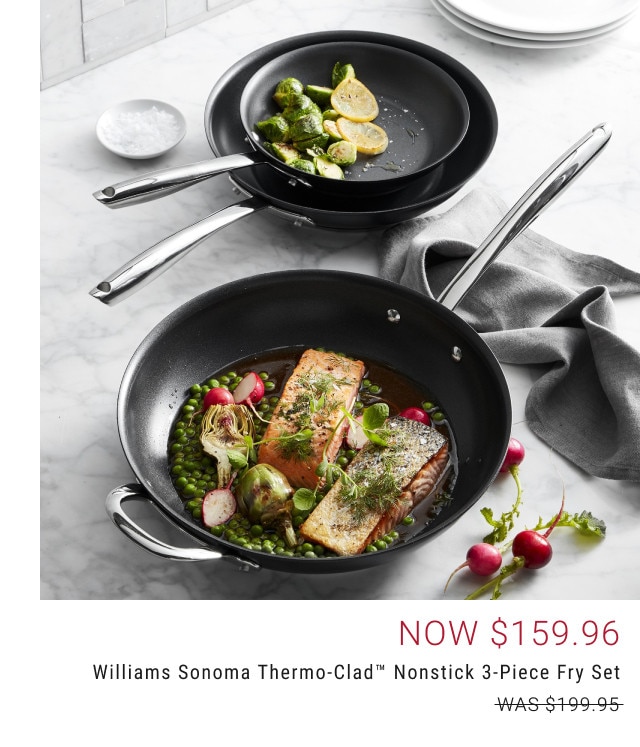 Now $159.96. Williams Sonoma Thermo-Clad™ Nonstick 3-Piece Fry Set. WAS $199.95.