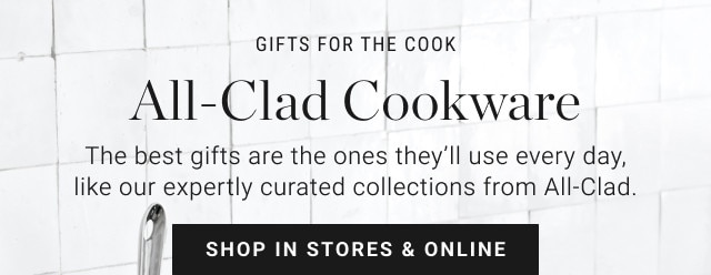 GIFTS FOR THE COOK. All-Clad Cookware. The best gifts are the ones they’ll use every day, like our expertly curated collections from All-Clad. SHOP IN STORES & ONLINE.