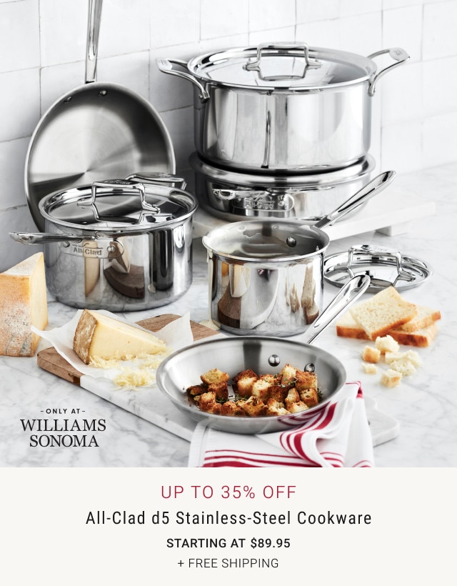 ONLY AT WILLIAMS SONOMA. Up to 35% Off. All-Clad d5 Stainless-Steel Cookware. Starting at $89.95. + FREE SHIPPING.