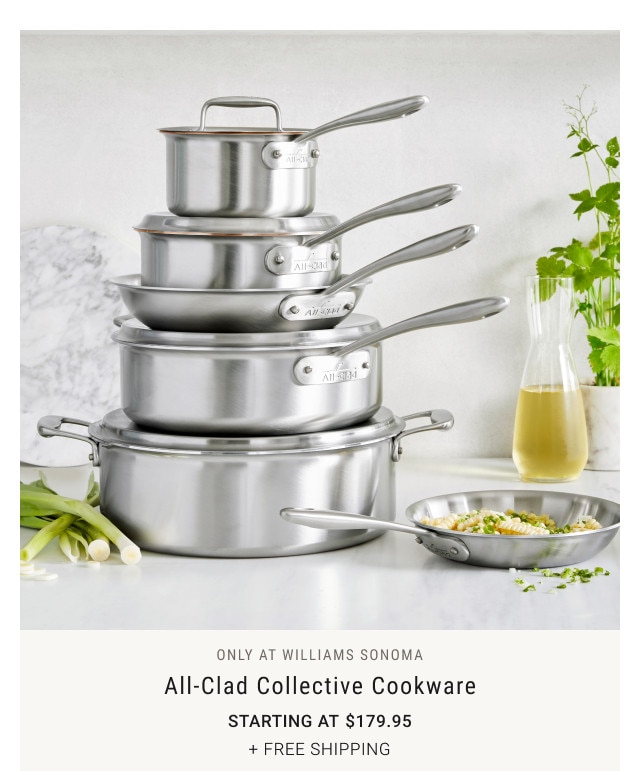 ONLY AT WILLIAMS SONOMA. All-Clad Collective Cookware. Starting at $179.95. + FREE SHIPPING.