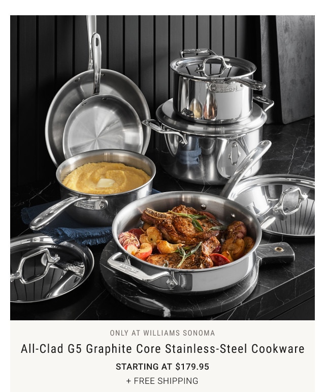 ONLY AT WILLIAMS SONOMA. All-Clad G5 Graphite Core Stainless-Steel Cookware. Starting at $179.95. + free shipping.