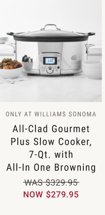 ONLY AT WILLIAMS SONOMA. All-Clad Gourmet Plus Slow Cooker,7-Qt. with All-In One Browning. WAS $329.95. NOW $279.95.