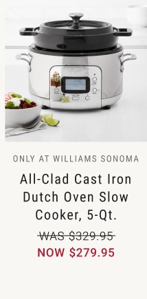 ONLY AT WILLIAMS SONOMA. All-Clad Cast Iron Dutch Oven Slow Cooker, 5-Qt. WAS $329.95. NOW $279.95.