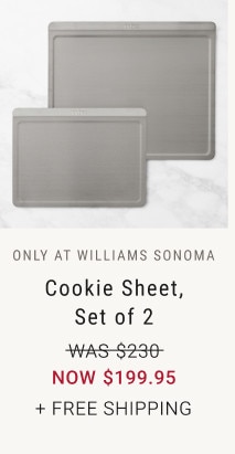 ONLY AT WILLIAMS SONOMA. Cookie Sheet, Set of 2. WAS $230. NOW $199.95. + FREE SHIPPING.