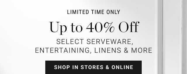 LIMITED TIME ONLY. Up to 40% off. Select Serveware, Entertaining, Linens & More. SHOP IN STORES & ONLINE.