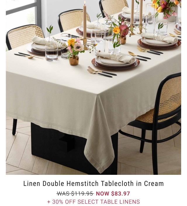 Linen Double Hemstitch Tablecloth in Cream. WAS $119.95. NOW $83.97. + 30% Off select Table Linens.