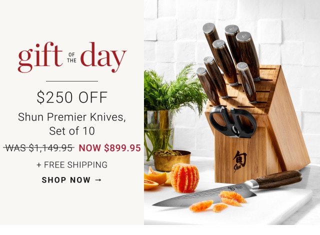 Gift of the Day. $250 Off. Shun Premier Knives, Set of 10. WAS $1,149.95. NOW $899.95. + Free Shipping. SHOP NOW →