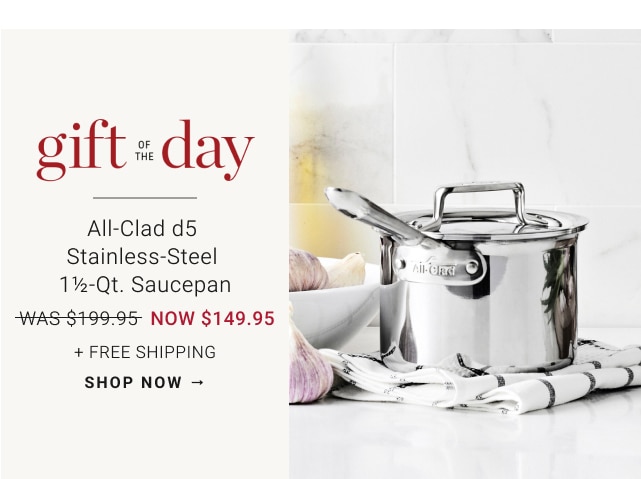 gift of the day - all–clad d5 stainless–steel 1 1/2-qt. saucepan - was $199.95, now $149.95 - + free shipping - shop now