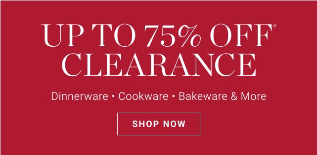 up to 75% off* clearance - Dinnerware - cookware - bakeware & more - shop now