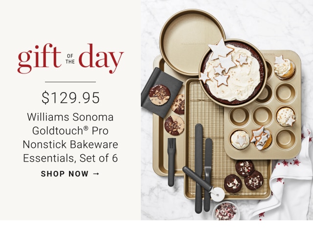 Gift of the Day. $129.95 Williams Sonoma Goldtouch® Pro Nonstick Bakeware, Essential Set of 6. SHOP NOW →