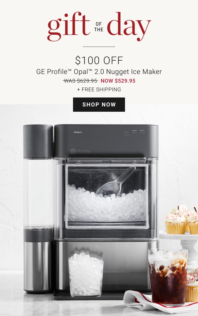 Gift of the Day. $100 Off. GE Profile™ Opal™ 2.0 Nugget Ice Maker. WAS $629.95. NOW $529.95. + Free Shipping. SHOP NOW.