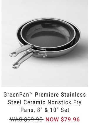 GreenPan™ Premiere Stainless Steel Ceramic Nonstick Fry Pans, 8” & 10” Set. WAS $99.95. NOW $79.96.