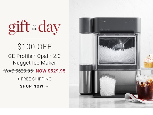 Gift of the Day. $100 Off GE Profile™ Opal™ 2.0 Nugget Ice Maker. WAS $629.95. NOW $529.95. + Free Shipping. SHOP NOW →