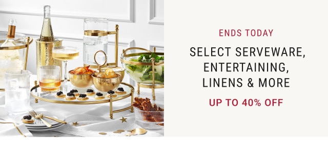 Ends Today. Select Serveware, Entertaining, Linens & More. Up to 40% off.