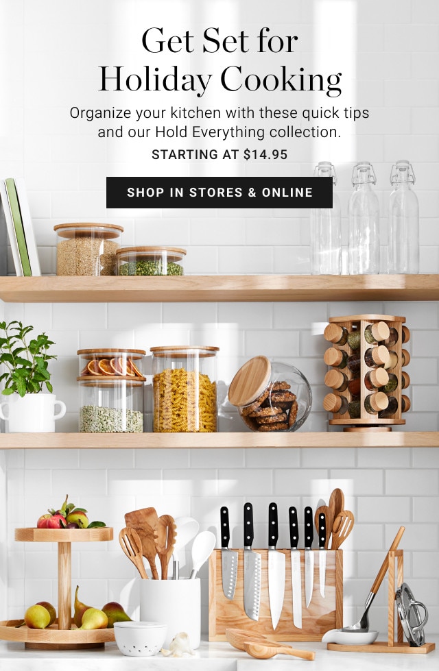 Get Set for Holiday Cooking. Organize your kitchen with these quick tips and our Hold Everything collection. Starting at $14.95. SHOP IN STORES & ONLINE.