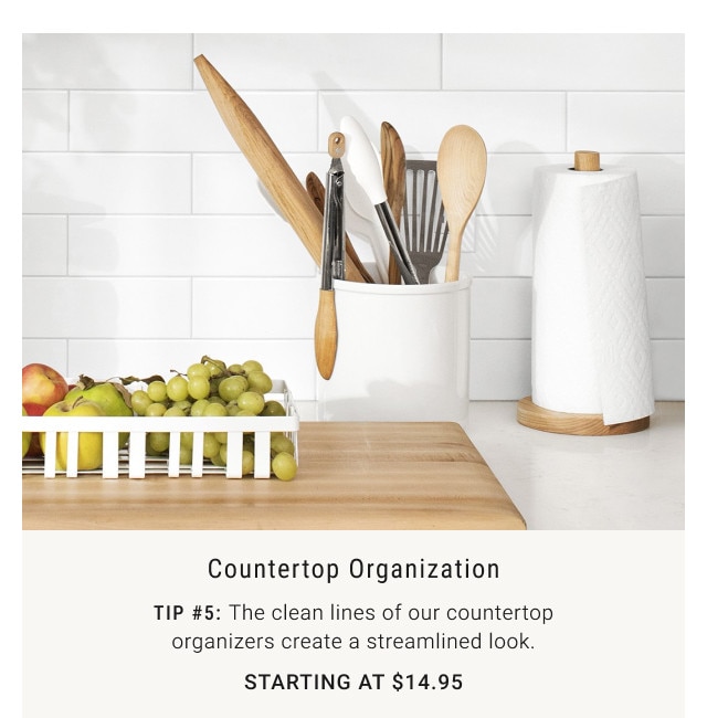 Countertop Organization. Tip #5: The clean lines of our countertop organizers create a streamlined look. Starting at $14.95.