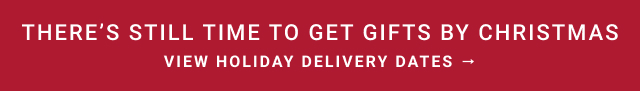 THERE’S STILL TIME TO GET GIFTS BY CHRISTMAS - View Holiday Delivery Dates