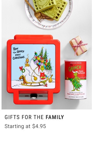 GIFTS FOR THE FAMILY. Starting at $4.95.