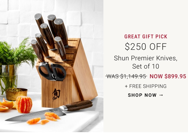 GREAT GIFT PICK. $250 Off. Shun Premier Knives, Set of 10. WAS $1,149.95. NOW $899.95. + Free Shipping. SHOP NOW →