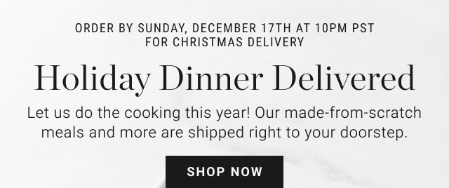 Order by Sunday, December 17th at 10PM PST for Christmas Delivery. Holiday Dinner Delivered. Let us do the cooking this year! Our made-from-scratch meals and more are shipped right to your doorstep. SHOP NOW.