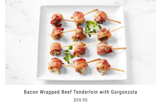 Bacon Wrapped Beef Tenderloin with Gorgonzola $59.95.