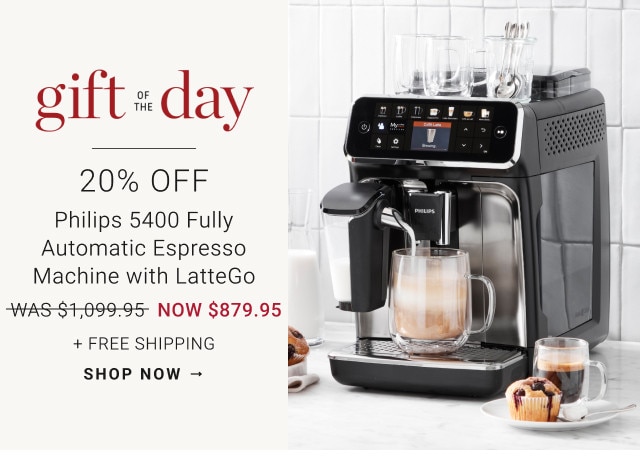 Gift of the Day. 20% Off. Philips 5400 Fully Automatic Espresso Machine with LatteGo. WAS $1,099.95. NOW $879.95. + Free Shipping. SHOP NOW →