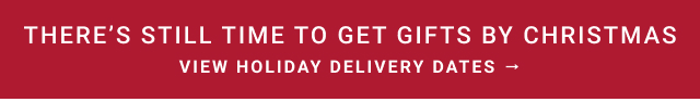 THERE’S STILL TIME TO GET GIFTS BY CHRISTMAS - View Holiday Delivery Dates