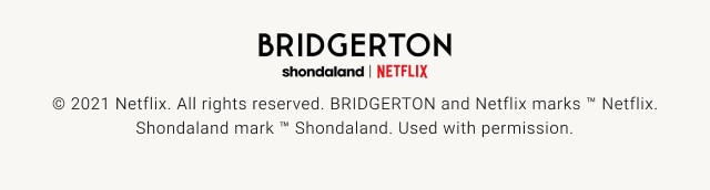 BRIDGERTON - shondaland- NETFLIX - © 2021 Netflix. All rights reserved. BRIDGERTON and Netflix marks ™ Netflix. Shondaland mark ™ Shondaland. Used with permission. 