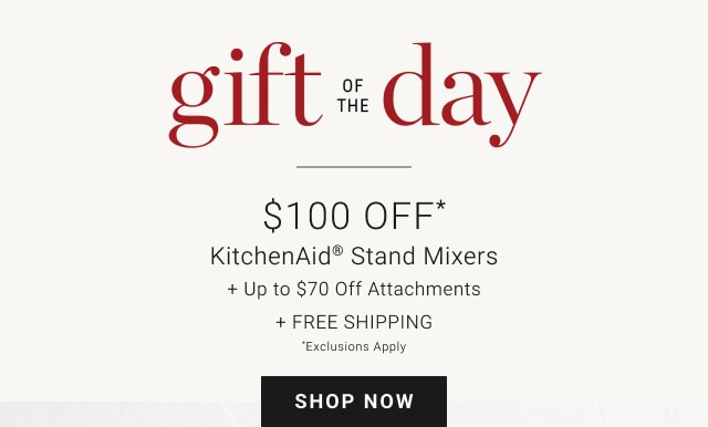 Gift of the Day. $100 Off*. KitchenAid® Stand Mixers + Up to $70 Off Attachments. + Free Shipping. *Exclusions apply. SHOP NOW.