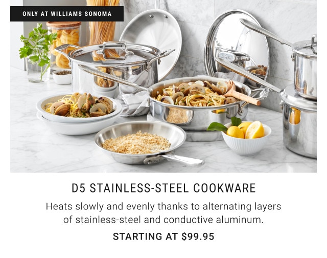 Only at Williams Sonoma. d5 Stainless-Steel Cookware. Heats slowly and evenly thanks to alternating layers of stainless-steel and conductive aluminum. Starting at $99.95.