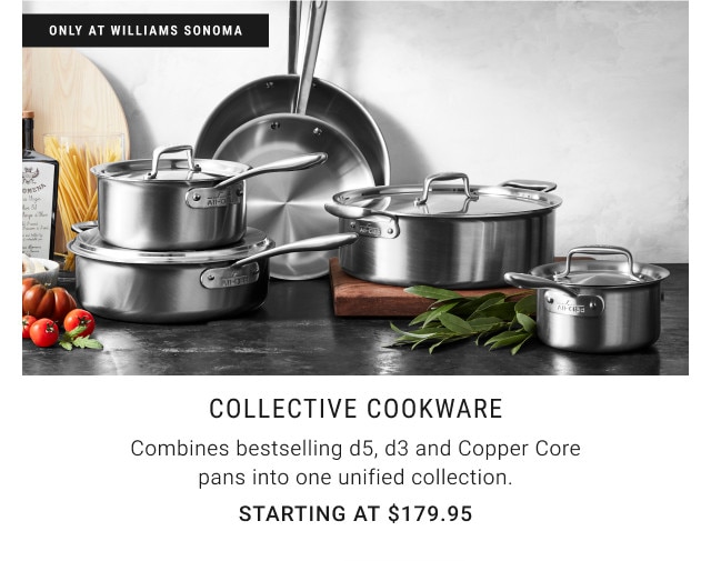 Only at Williams Sonoma. Collective Cookware. Combines bestselling d5, d3 and Copper Core pans into one unified collection. Starting at $179.95.