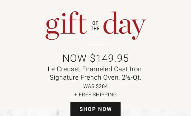 Gift of the Day. NOW $149.95. Le Creuset Enameled Cast Iron Signature French Oven, 2 1/2-Qt. WAS $284. NOW $699.95. + Free Shipping. SHOP NOW.