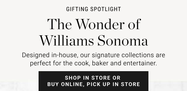 GIFTING SPOTLIGHT. The Wonder of Williams Sonoma. Designed in-house, our signature collections are perfect for the cook, baker and entertainer. SHOP IN STORES & ONLINE.