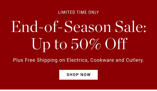 Limited time only - End-of-Season Sale: Up to 50% Off Plus Free Shipping on Electrics, Cookware and Cutlery. - SHOP NOW