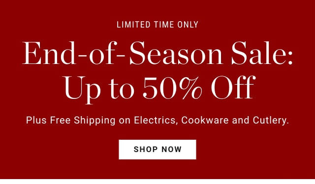 Limited time only. End-of-Season Sale: Up to 50% Off. Plus Free Shipping on Electrics, Cookware and Cutlery. SHOP NOW.