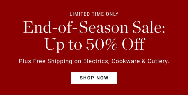 Limited time only. End-of-Season Sale: Up to 50% Off. Plus Free Shipping on Electrics, Cookware & Cutlery. SHOP NOW.