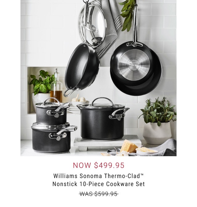 Now $499.95. Williams Sonoma Thermo-Clad™ Nonstick 10-Piece Cookware Set. WAS $599.95.