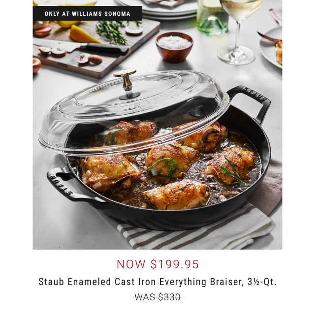 ONLY AT WILLIAMS SONOMA. Now $199.95. Staub Enameled Cast Iron Everything Braiser, 3 1/2-Qt. WAS $330.