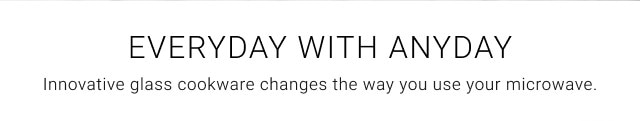 Everyday with Anyday. Innovative glass cookware changes the way you use your microwave.