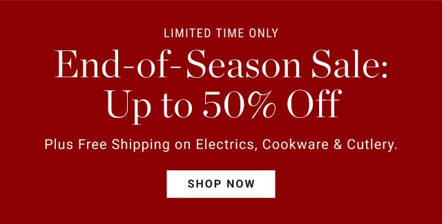 Limited time only.End-of-Season Sale: Up to 50% Off. Plus Free Shipping on Electrics, Cookware & Cutlery. SHOP NOW.