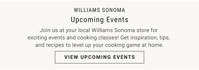 Williams Sonoma Upcoming Events - Join us at your local Williams Sonoma store for exciting events and cooking classes! Get inspiration, tips, and recipes to level up your cooking game at home. - View Upcoming Events