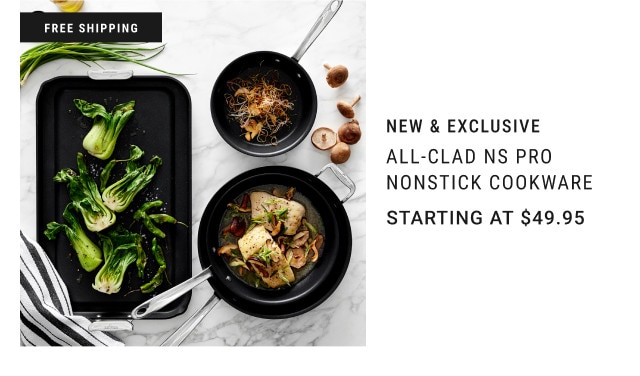 Free shipping. New & Exclusive. All-Clad NS Pro Nonstick Cookware. Starting at $49.95.