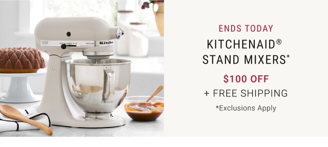 Ends today. KitchenAid® Stand Mixers*. $100 off + Free Shipping *Exclusions Apply