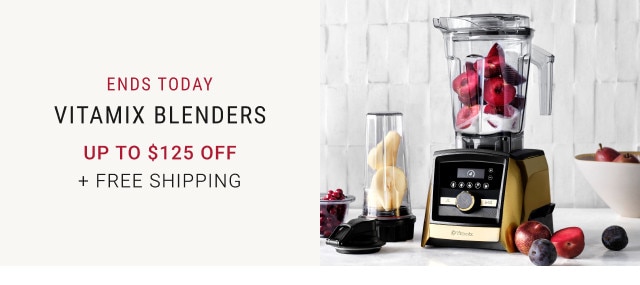 Ends today. Vitamix Blenders. Up to $125 Off. + Free Shipping.