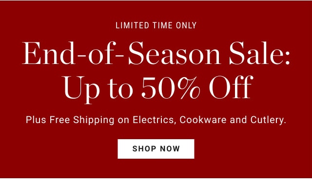 Limited time only. End-of-Season Sale: Up to 50% Off. Plus Free Shipping on Electrics, Cookware & Cutlery. SHOP NOW.